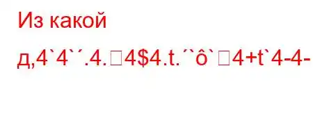 Из какой д,4`4`.4.4$4.t.``4+t`4-4-=M3